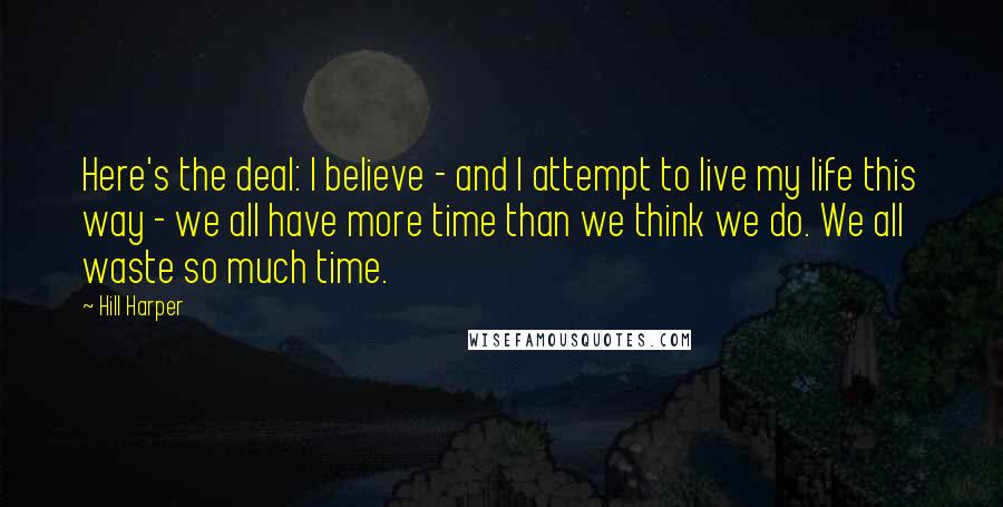 Hill Harper Quotes: Here's the deal: I believe - and I attempt to live my life this way - we all have more time than we think we do. We all waste so much time.