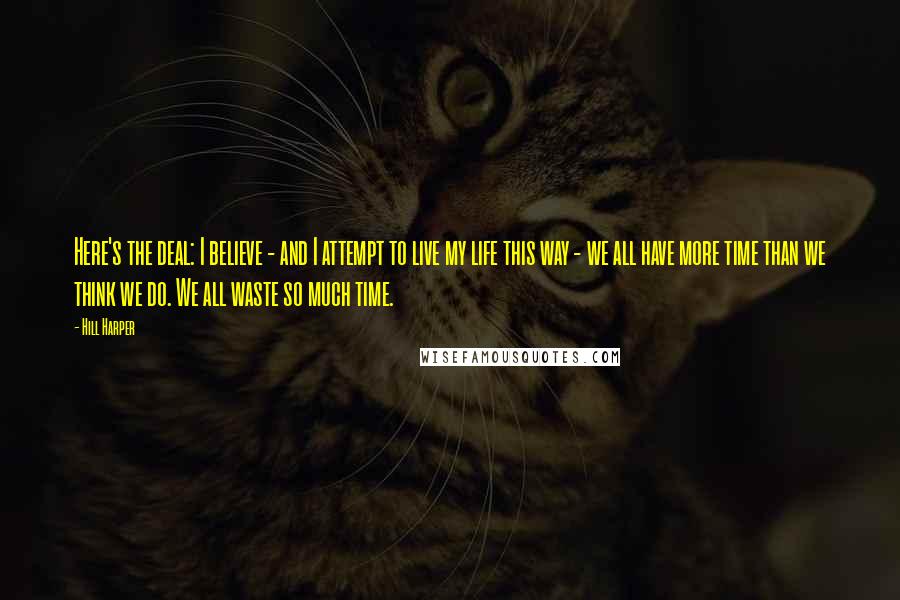 Hill Harper Quotes: Here's the deal: I believe - and I attempt to live my life this way - we all have more time than we think we do. We all waste so much time.