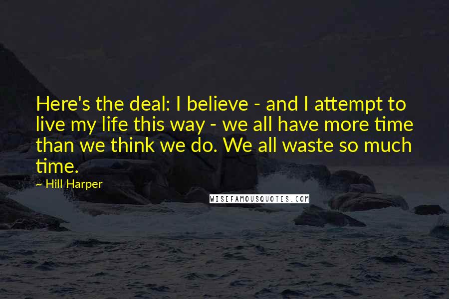 Hill Harper Quotes: Here's the deal: I believe - and I attempt to live my life this way - we all have more time than we think we do. We all waste so much time.