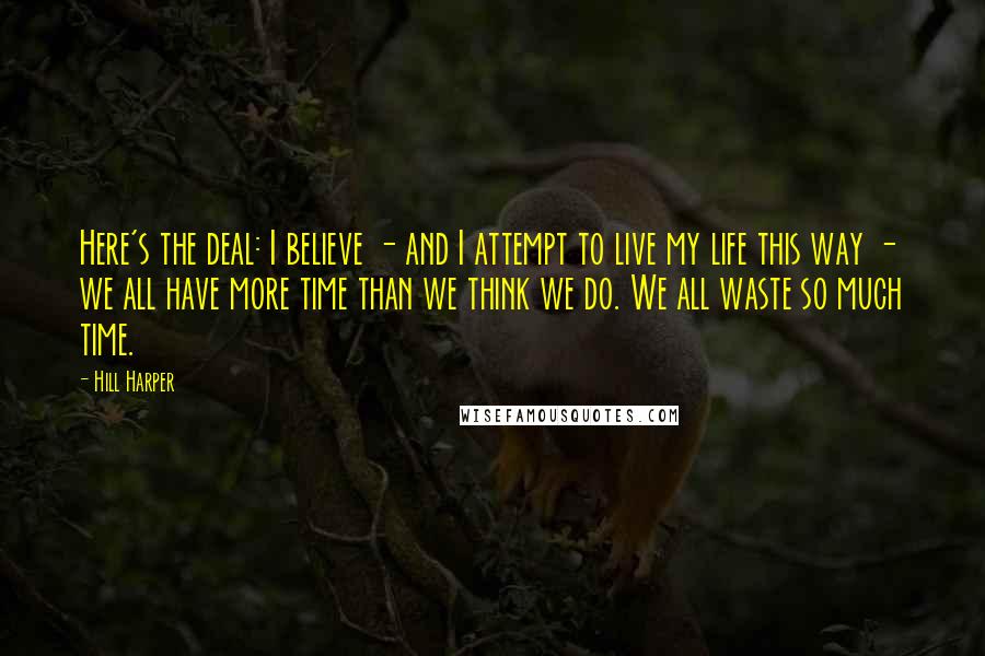 Hill Harper Quotes: Here's the deal: I believe - and I attempt to live my life this way - we all have more time than we think we do. We all waste so much time.