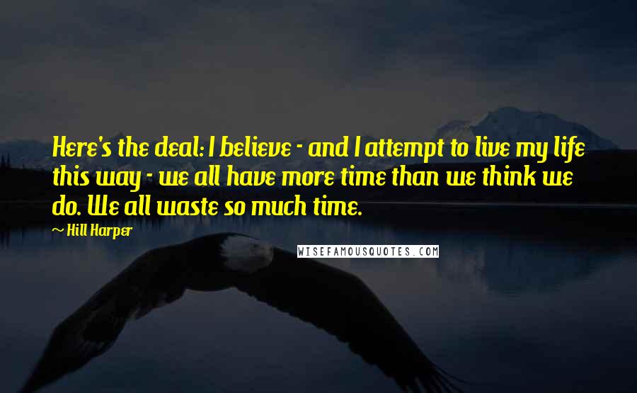 Hill Harper Quotes: Here's the deal: I believe - and I attempt to live my life this way - we all have more time than we think we do. We all waste so much time.