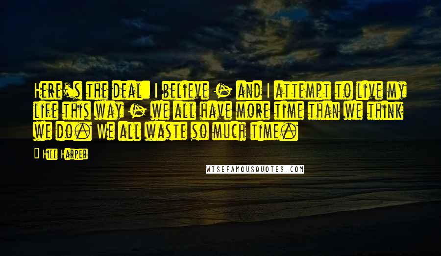 Hill Harper Quotes: Here's the deal: I believe - and I attempt to live my life this way - we all have more time than we think we do. We all waste so much time.