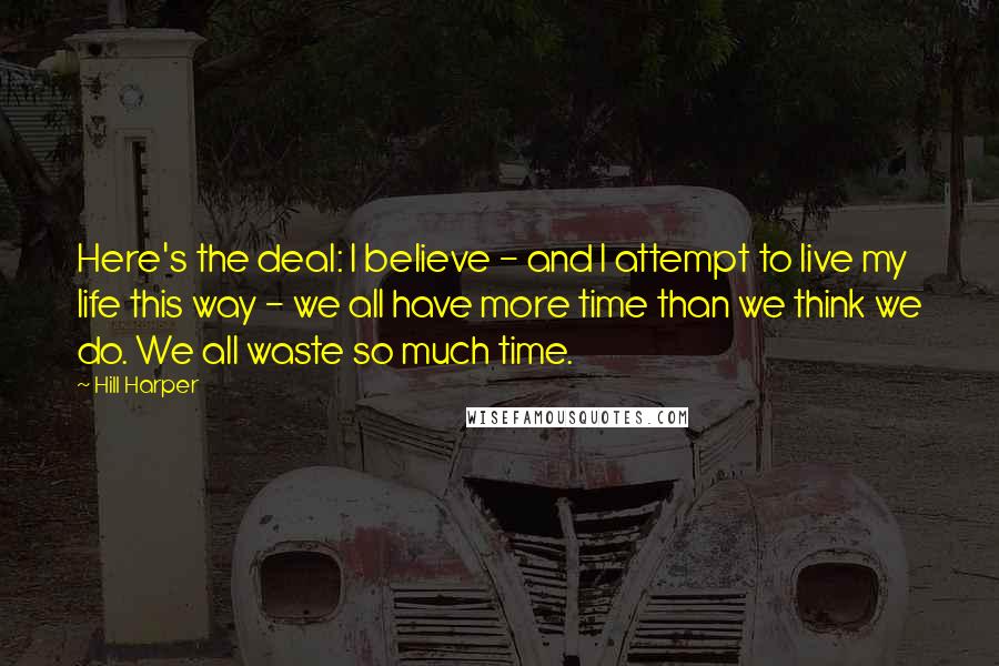 Hill Harper Quotes: Here's the deal: I believe - and I attempt to live my life this way - we all have more time than we think we do. We all waste so much time.