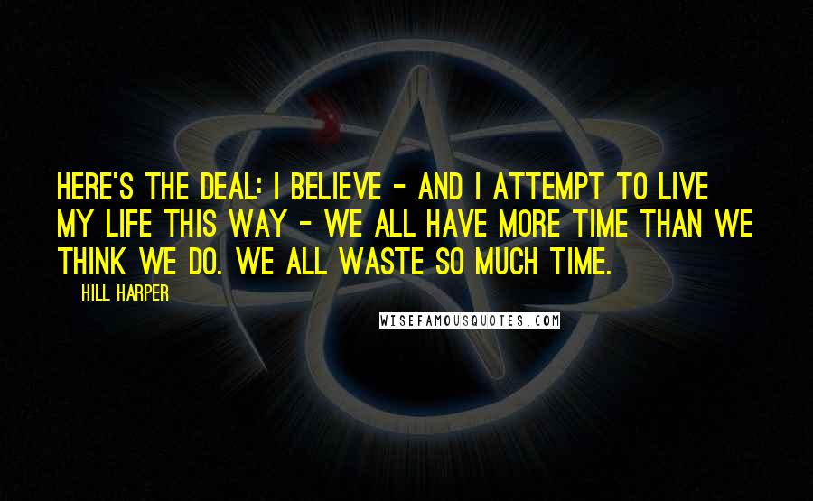 Hill Harper Quotes: Here's the deal: I believe - and I attempt to live my life this way - we all have more time than we think we do. We all waste so much time.