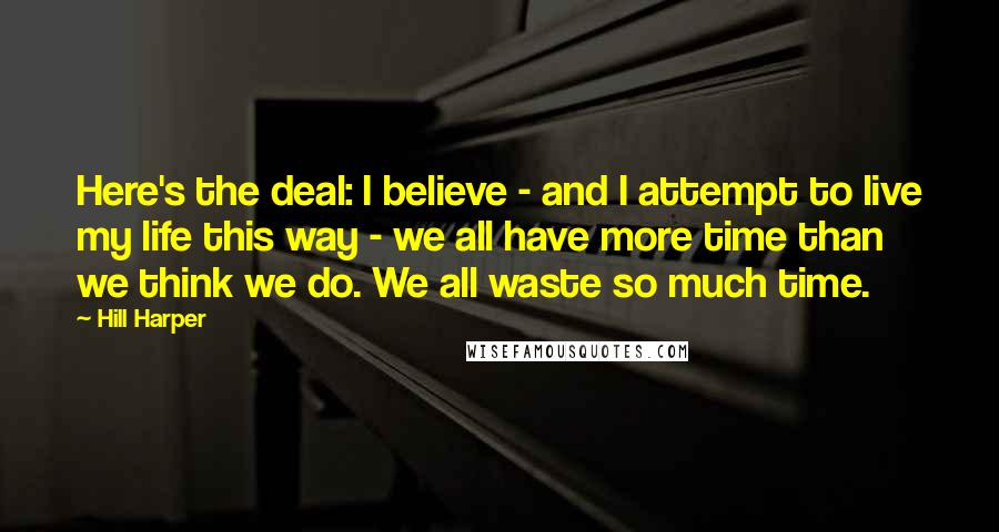 Hill Harper Quotes: Here's the deal: I believe - and I attempt to live my life this way - we all have more time than we think we do. We all waste so much time.