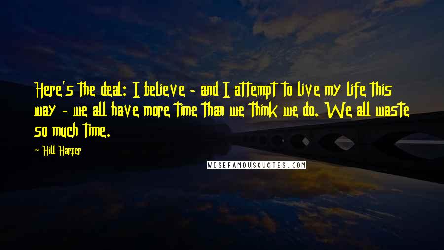 Hill Harper Quotes: Here's the deal: I believe - and I attempt to live my life this way - we all have more time than we think we do. We all waste so much time.