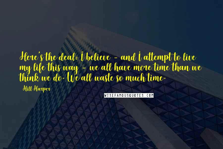 Hill Harper Quotes: Here's the deal: I believe - and I attempt to live my life this way - we all have more time than we think we do. We all waste so much time.