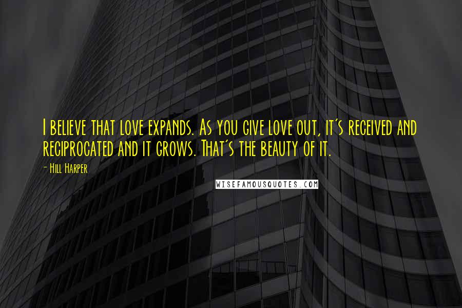 Hill Harper Quotes: I believe that love expands. As you give love out, it's received and reciprocated and it grows. That's the beauty of it.