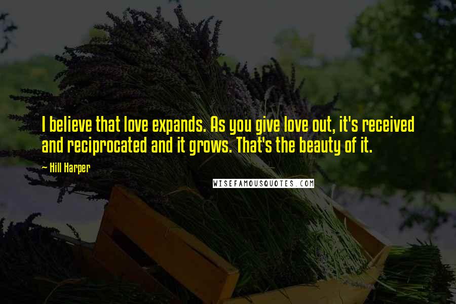 Hill Harper Quotes: I believe that love expands. As you give love out, it's received and reciprocated and it grows. That's the beauty of it.