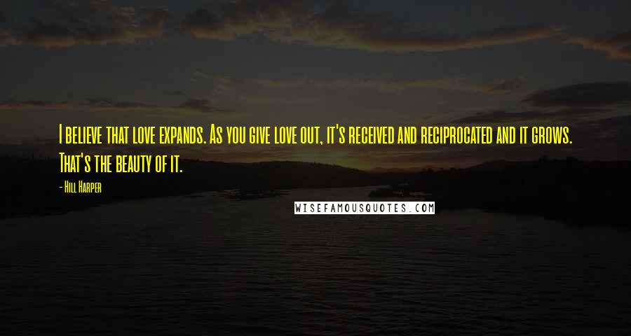 Hill Harper Quotes: I believe that love expands. As you give love out, it's received and reciprocated and it grows. That's the beauty of it.