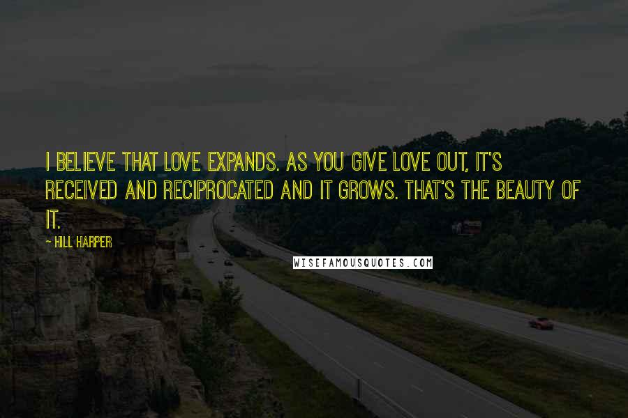 Hill Harper Quotes: I believe that love expands. As you give love out, it's received and reciprocated and it grows. That's the beauty of it.