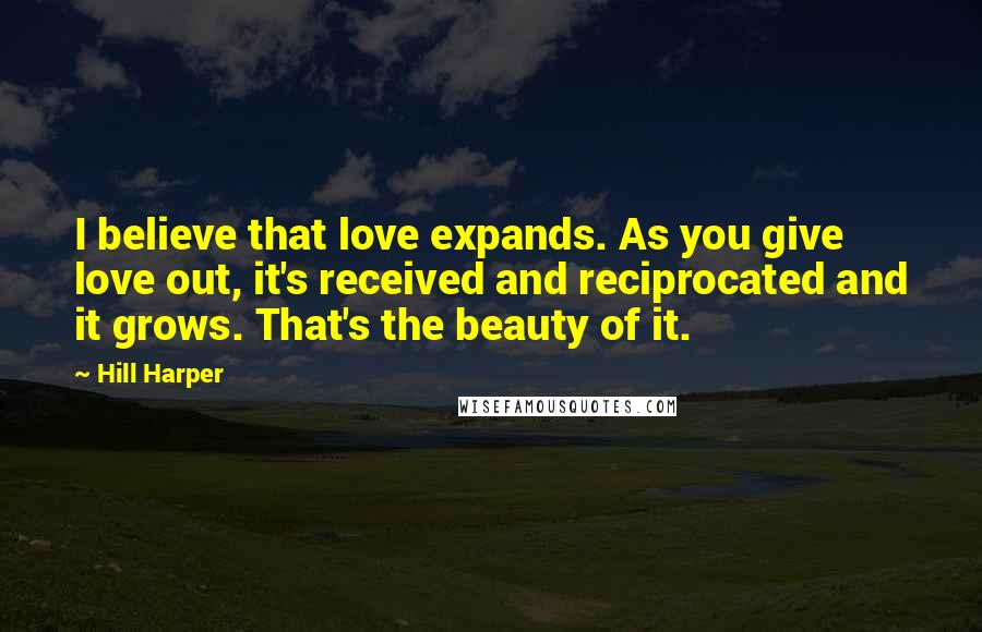 Hill Harper Quotes: I believe that love expands. As you give love out, it's received and reciprocated and it grows. That's the beauty of it.