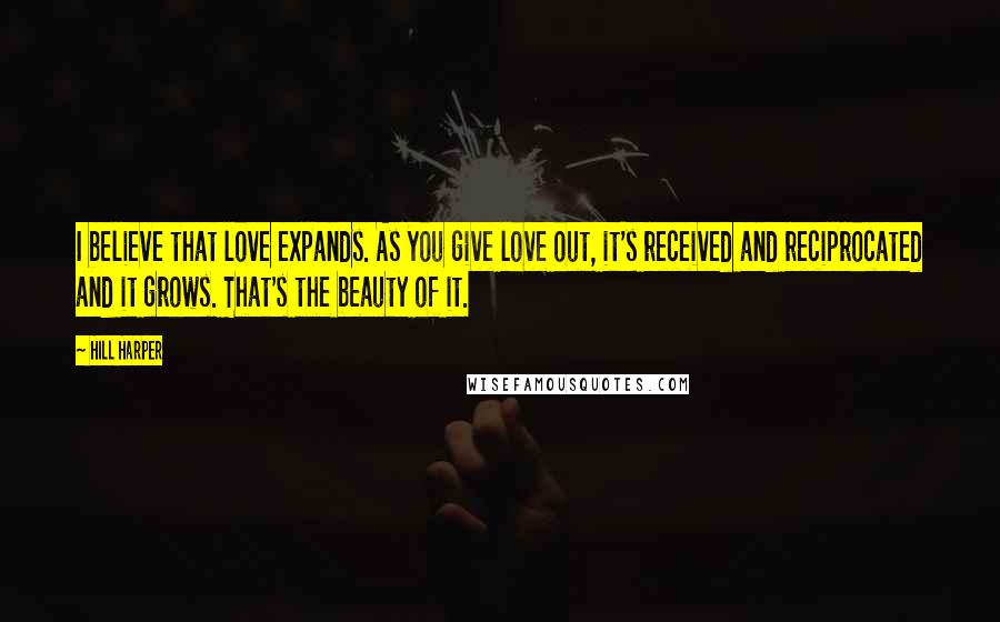 Hill Harper Quotes: I believe that love expands. As you give love out, it's received and reciprocated and it grows. That's the beauty of it.