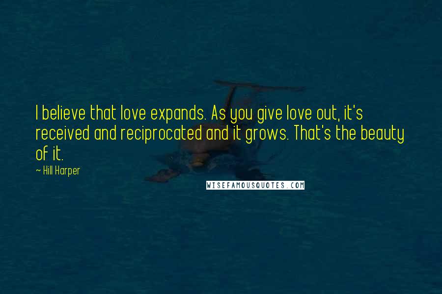 Hill Harper Quotes: I believe that love expands. As you give love out, it's received and reciprocated and it grows. That's the beauty of it.