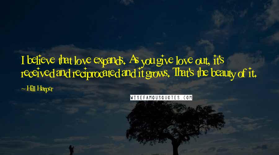 Hill Harper Quotes: I believe that love expands. As you give love out, it's received and reciprocated and it grows. That's the beauty of it.