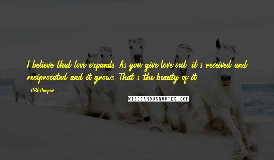 Hill Harper Quotes: I believe that love expands. As you give love out, it's received and reciprocated and it grows. That's the beauty of it.