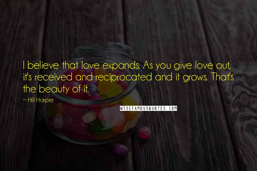 Hill Harper Quotes: I believe that love expands. As you give love out, it's received and reciprocated and it grows. That's the beauty of it.