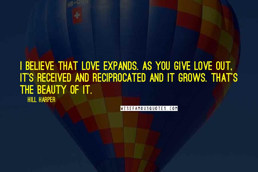 Hill Harper Quotes: I believe that love expands. As you give love out, it's received and reciprocated and it grows. That's the beauty of it.