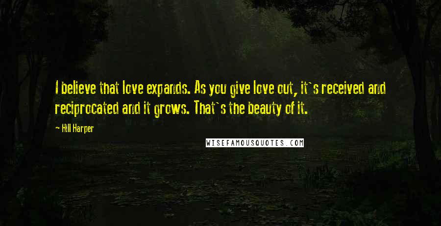 Hill Harper Quotes: I believe that love expands. As you give love out, it's received and reciprocated and it grows. That's the beauty of it.