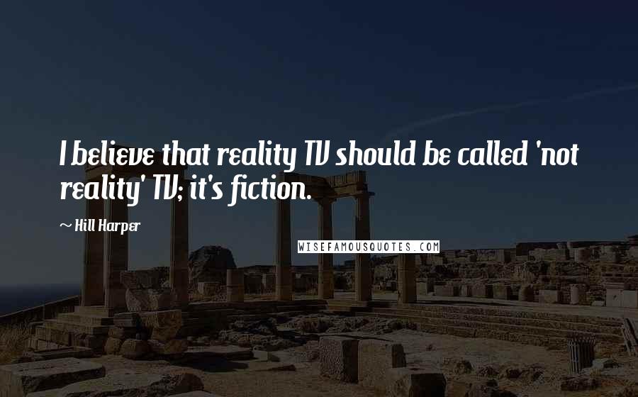 Hill Harper Quotes: I believe that reality TV should be called 'not reality' TV; it's fiction.