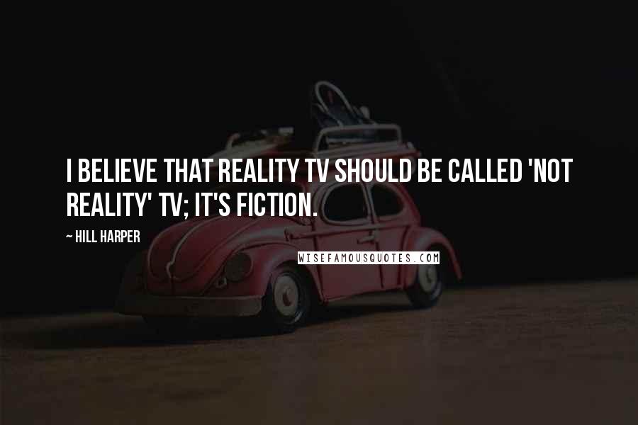 Hill Harper Quotes: I believe that reality TV should be called 'not reality' TV; it's fiction.