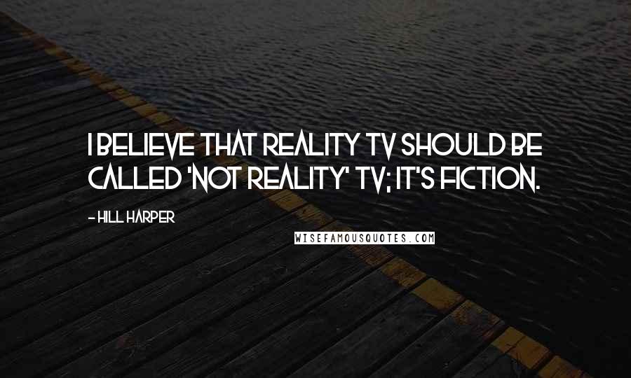 Hill Harper Quotes: I believe that reality TV should be called 'not reality' TV; it's fiction.
