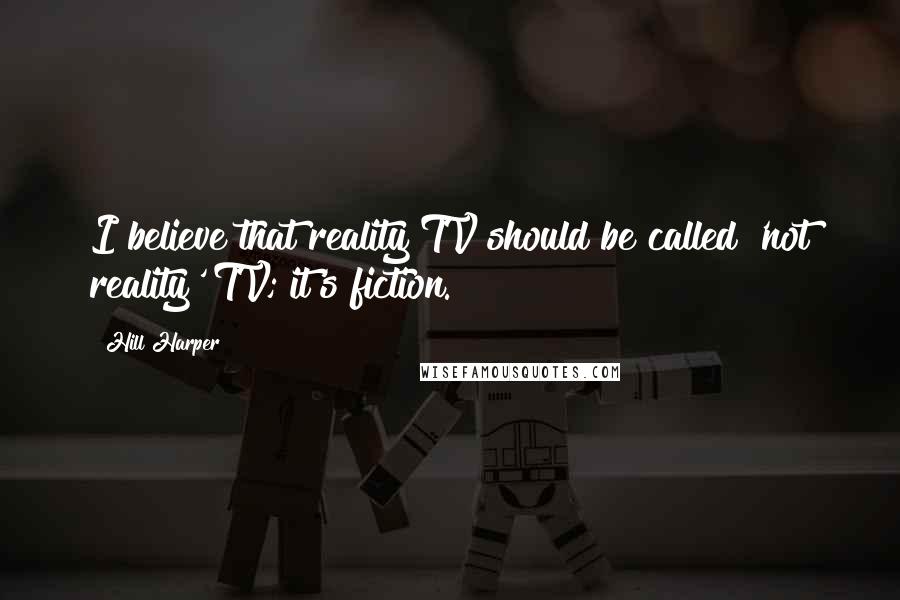 Hill Harper Quotes: I believe that reality TV should be called 'not reality' TV; it's fiction.