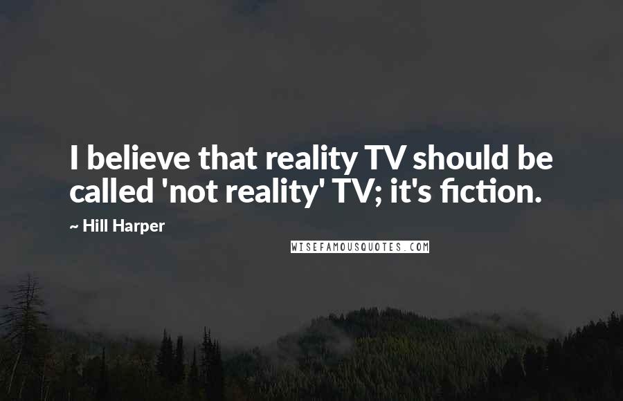 Hill Harper Quotes: I believe that reality TV should be called 'not reality' TV; it's fiction.