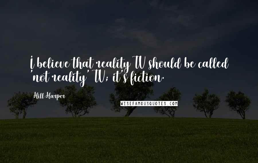 Hill Harper Quotes: I believe that reality TV should be called 'not reality' TV; it's fiction.