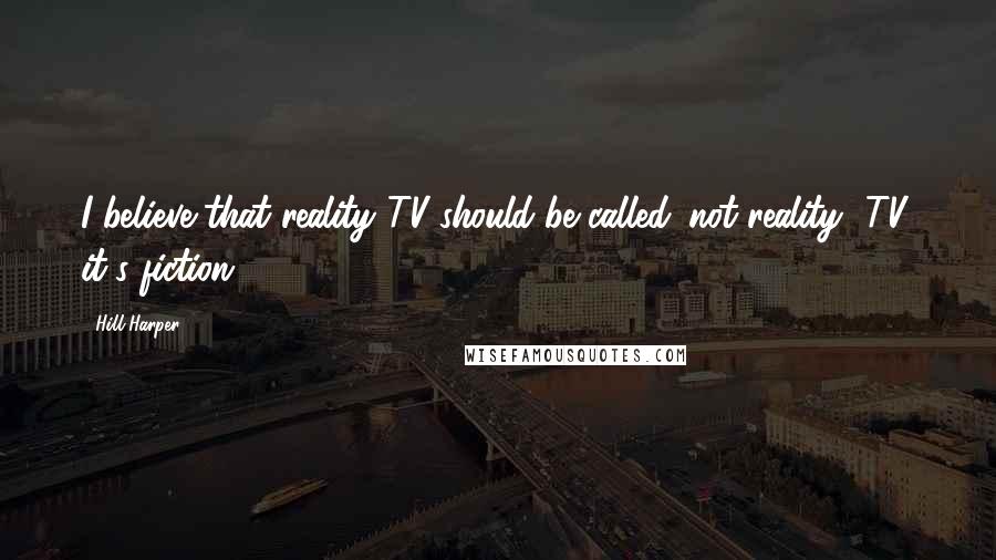 Hill Harper Quotes: I believe that reality TV should be called 'not reality' TV; it's fiction.