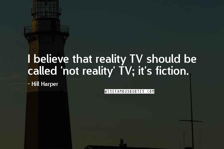 Hill Harper Quotes: I believe that reality TV should be called 'not reality' TV; it's fiction.
