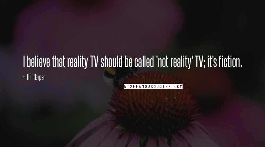 Hill Harper Quotes: I believe that reality TV should be called 'not reality' TV; it's fiction.
