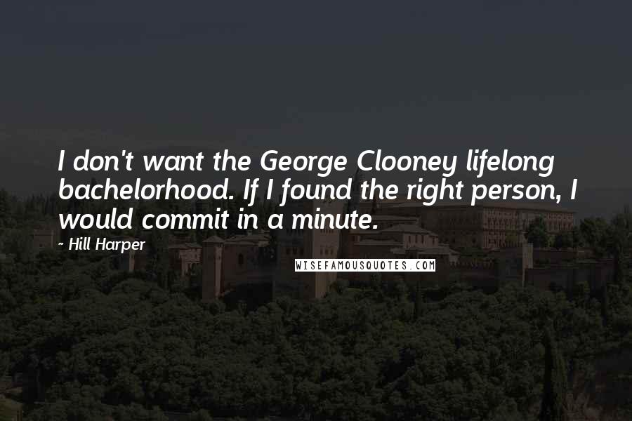 Hill Harper Quotes: I don't want the George Clooney lifelong bachelorhood. If I found the right person, I would commit in a minute.