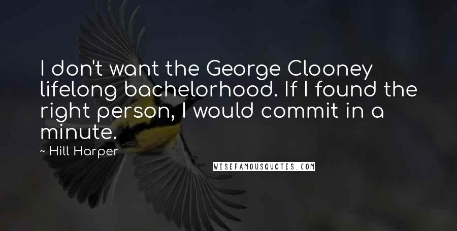 Hill Harper Quotes: I don't want the George Clooney lifelong bachelorhood. If I found the right person, I would commit in a minute.