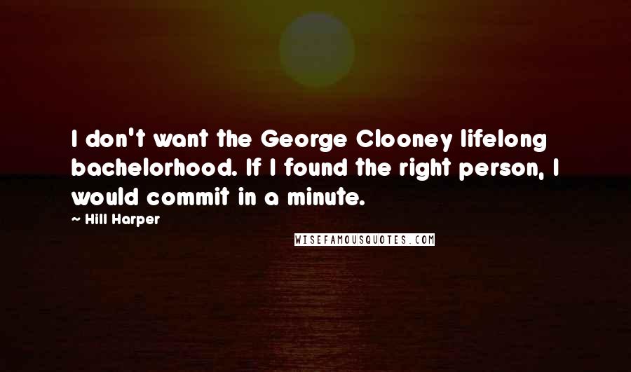 Hill Harper Quotes: I don't want the George Clooney lifelong bachelorhood. If I found the right person, I would commit in a minute.