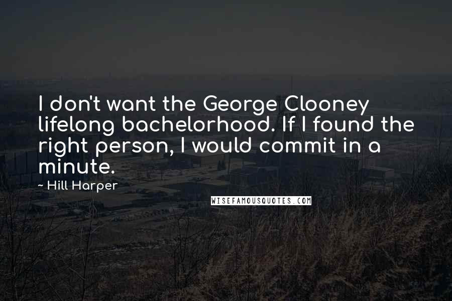 Hill Harper Quotes: I don't want the George Clooney lifelong bachelorhood. If I found the right person, I would commit in a minute.