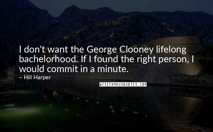 Hill Harper Quotes: I don't want the George Clooney lifelong bachelorhood. If I found the right person, I would commit in a minute.