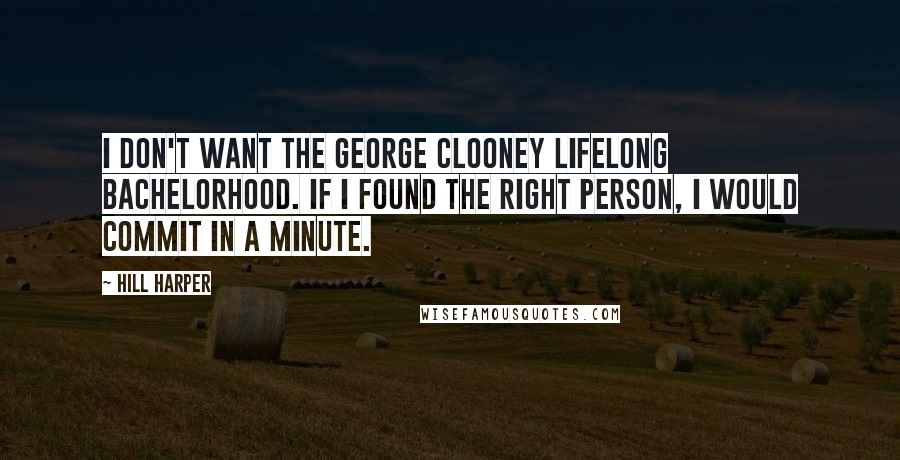 Hill Harper Quotes: I don't want the George Clooney lifelong bachelorhood. If I found the right person, I would commit in a minute.