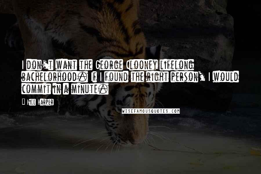 Hill Harper Quotes: I don't want the George Clooney lifelong bachelorhood. If I found the right person, I would commit in a minute.