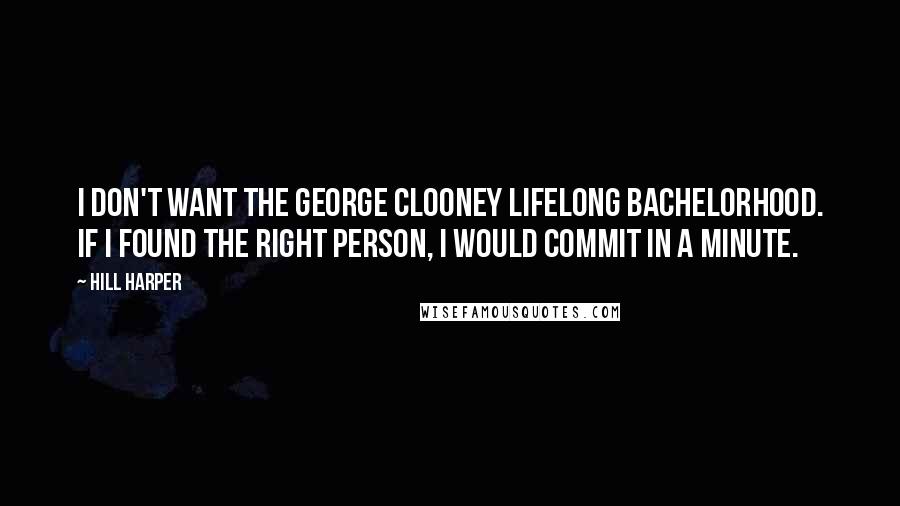 Hill Harper Quotes: I don't want the George Clooney lifelong bachelorhood. If I found the right person, I would commit in a minute.