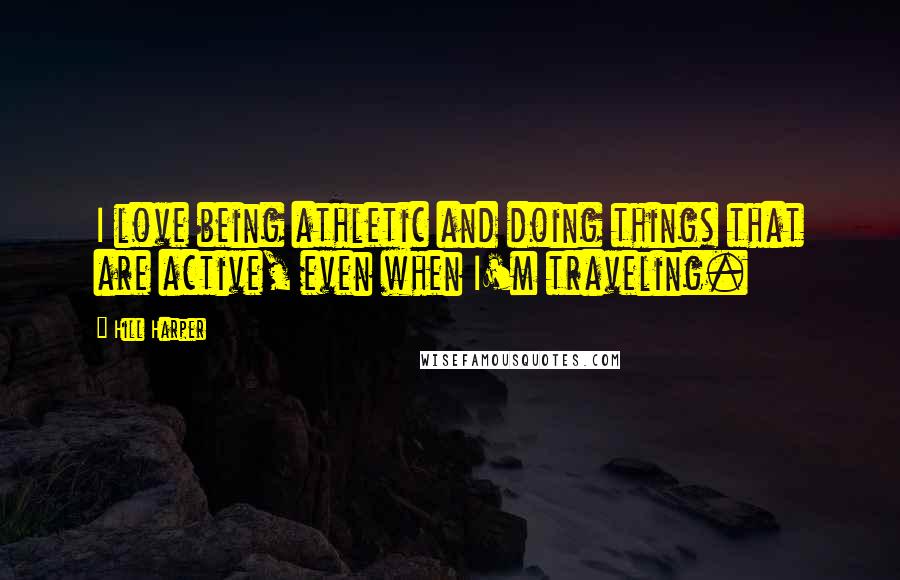 Hill Harper Quotes: I love being athletic and doing things that are active, even when I'm traveling.