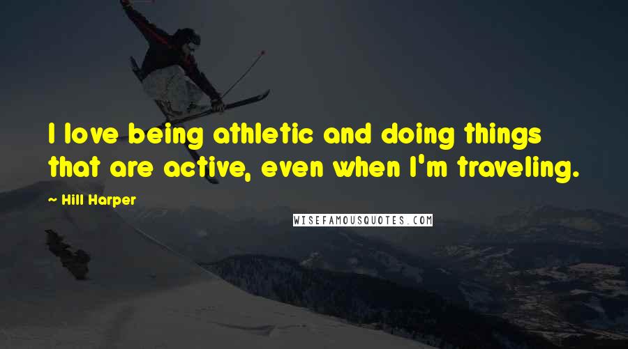 Hill Harper Quotes: I love being athletic and doing things that are active, even when I'm traveling.