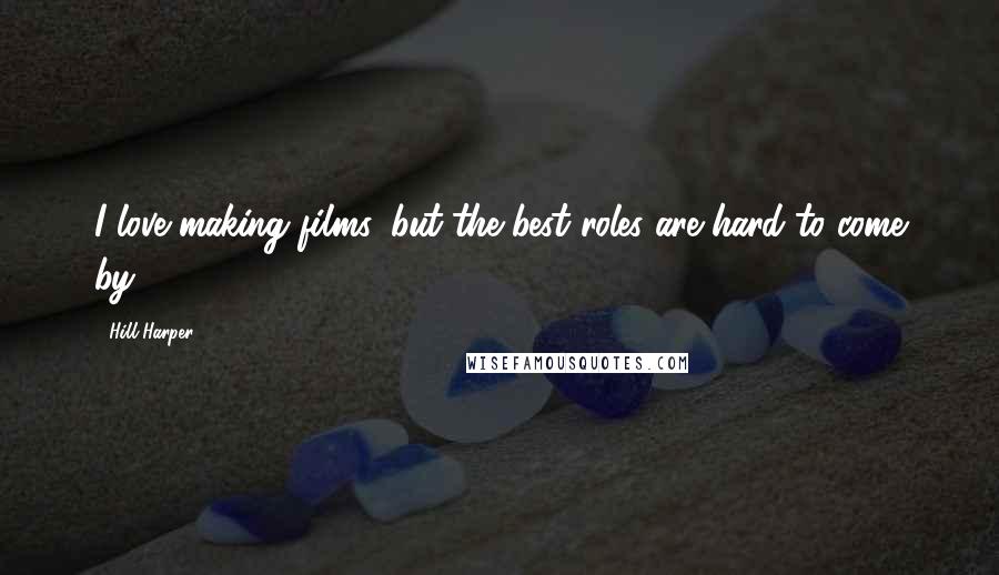 Hill Harper Quotes: I love making films, but the best roles are hard to come by.