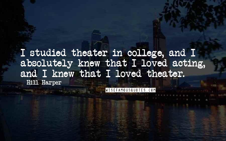 Hill Harper Quotes: I studied theater in college, and I absolutely knew that I loved acting, and I knew that I loved theater.