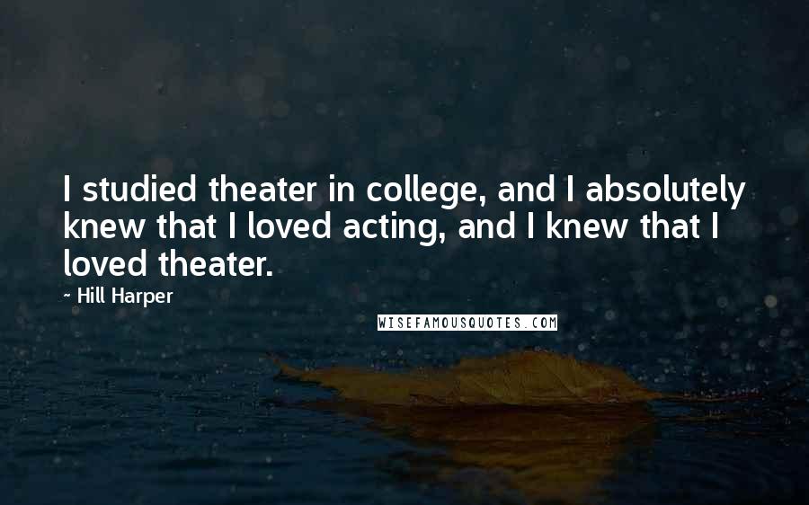Hill Harper Quotes: I studied theater in college, and I absolutely knew that I loved acting, and I knew that I loved theater.