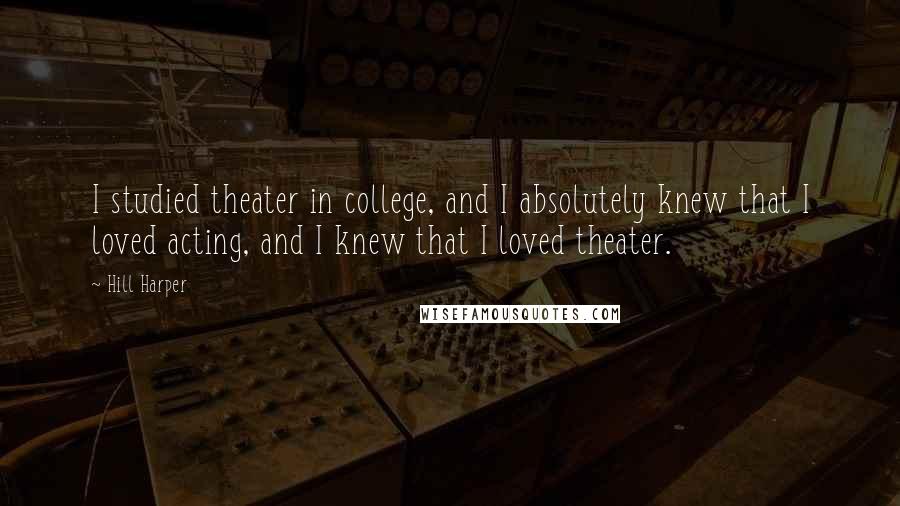 Hill Harper Quotes: I studied theater in college, and I absolutely knew that I loved acting, and I knew that I loved theater.