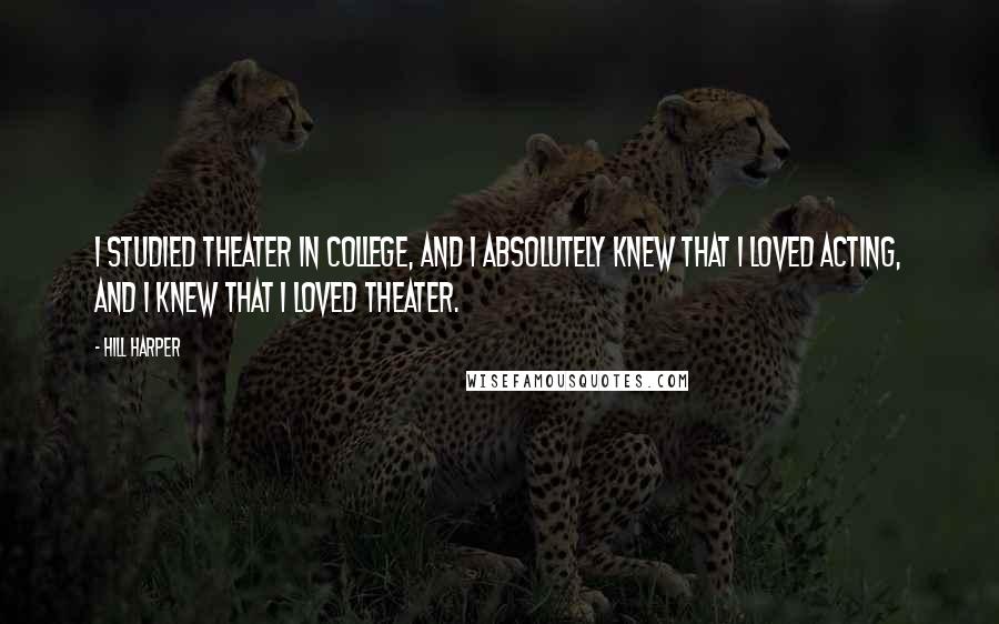 Hill Harper Quotes: I studied theater in college, and I absolutely knew that I loved acting, and I knew that I loved theater.