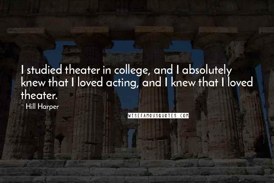 Hill Harper Quotes: I studied theater in college, and I absolutely knew that I loved acting, and I knew that I loved theater.