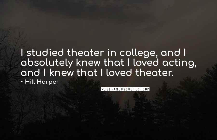Hill Harper Quotes: I studied theater in college, and I absolutely knew that I loved acting, and I knew that I loved theater.
