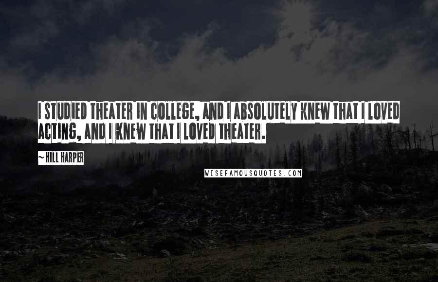 Hill Harper Quotes: I studied theater in college, and I absolutely knew that I loved acting, and I knew that I loved theater.